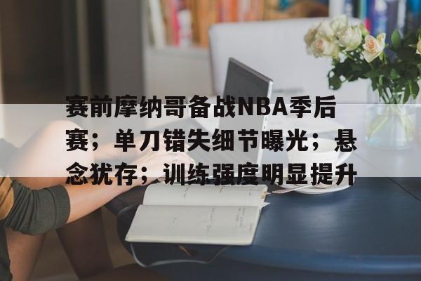 九游体育-关于赛前摩纳哥备战NBA季后赛；单刀错失细节曝光；悬念犹存；训练强度明显提升的信息