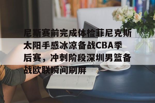 九游体育官网-包含尼斯赛前完成体检菲尼克斯太阳手感冰凉备战CBA季后赛，冲刺阶段深圳男篮备战欧联瞬间刷屏的词条